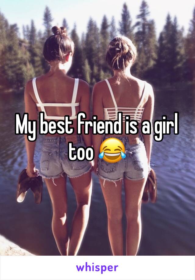 My best friend is a girl too 😂