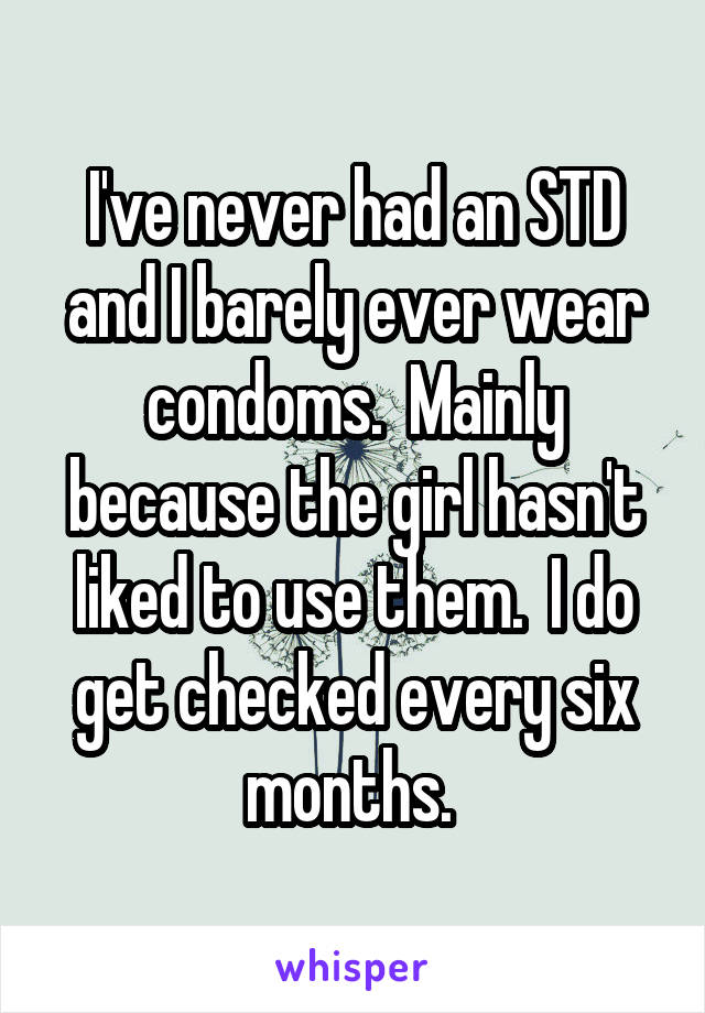 I've never had an STD and I barely ever wear condoms.  Mainly because the girl hasn't liked to use them.  I do get checked every six months. 