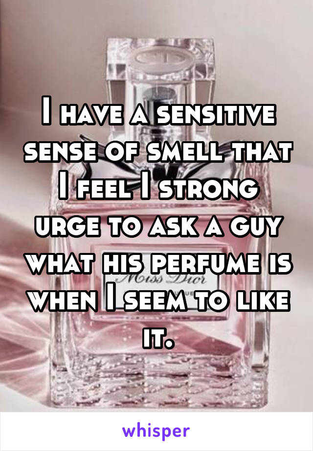 I have a sensitive sense of smell that I feel I strong urge to ask a guy what his perfume is when I seem to like it.