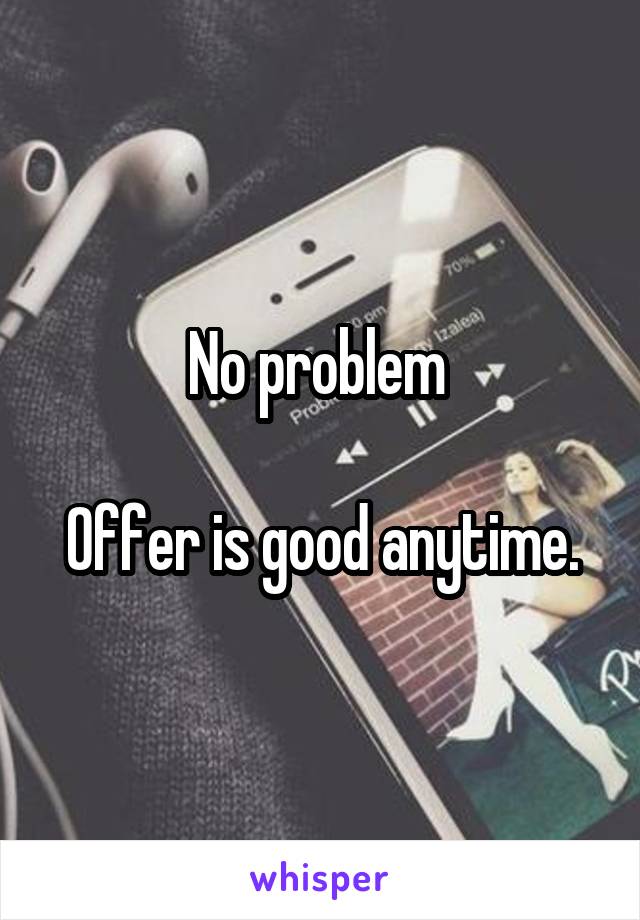 No problem 

Offer is good anytime.