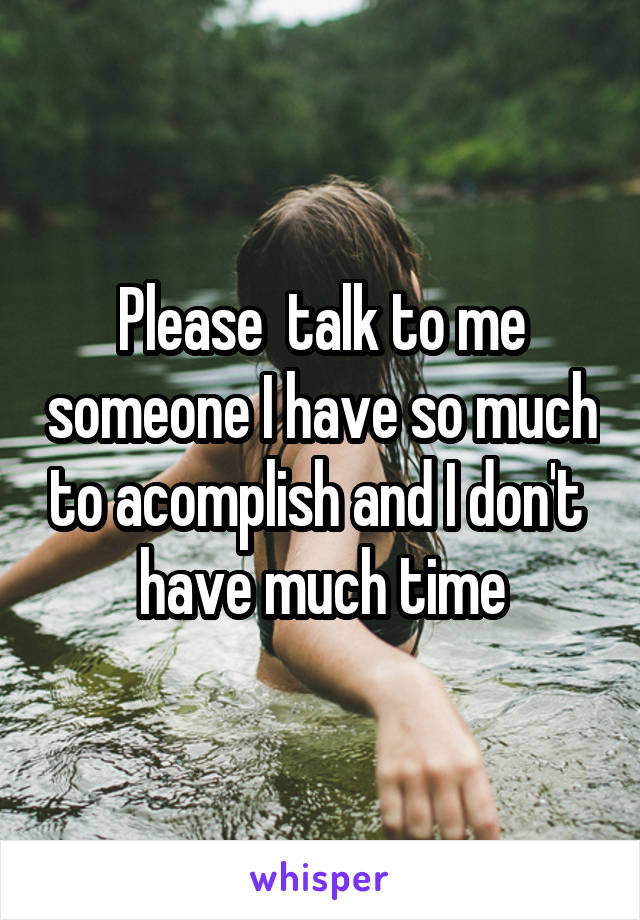 Please  talk to me someone I have so much to acomplish and I don't  have much time