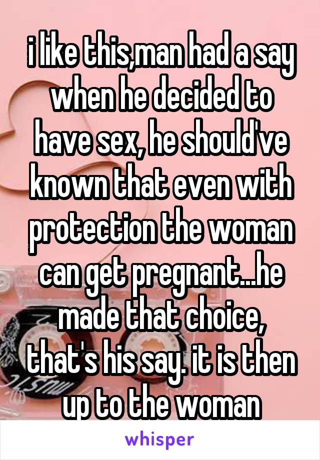 i like this,man had a say when he decided to have sex, he should've known that even with protection the woman can get pregnant...he made that choice, that's his say. it is then up to the woman