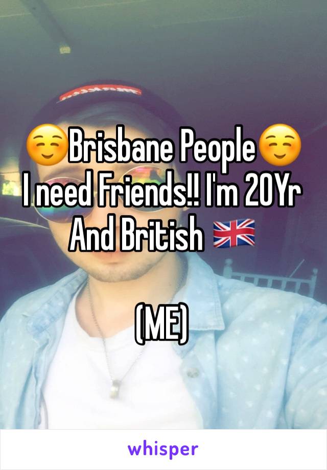 ☺️Brisbane People☺️
I need Friends!! I'm 20Yr And British 🇬🇧 

(ME)