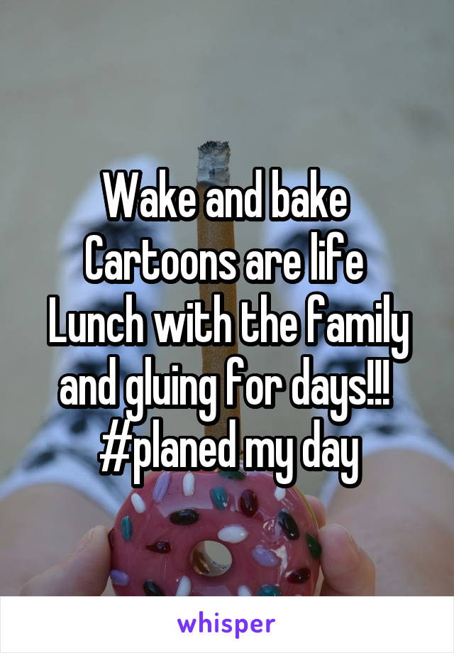 Wake and bake 
Cartoons are life 
Lunch with the family and gluing for days!!! 
#planed my day