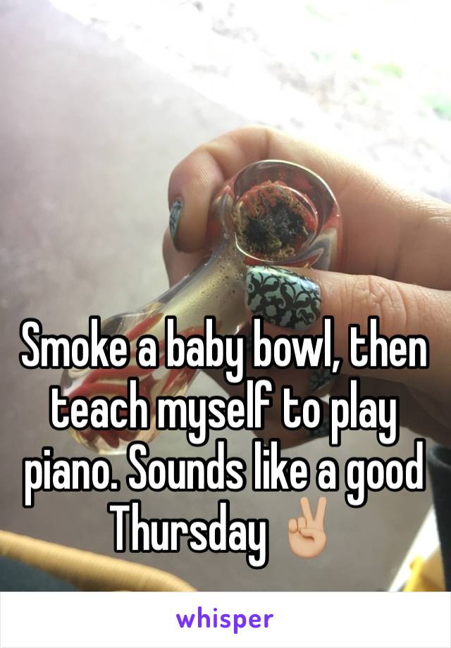 Smoke a baby bowl, then teach myself to play piano. Sounds like a good Thursday ✌🏼