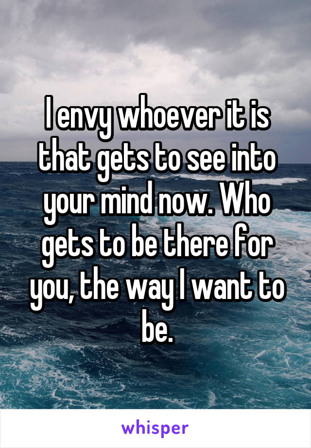 I envy whoever it is that gets to see into your mind now. Who gets to be there for you, the way I want to be.