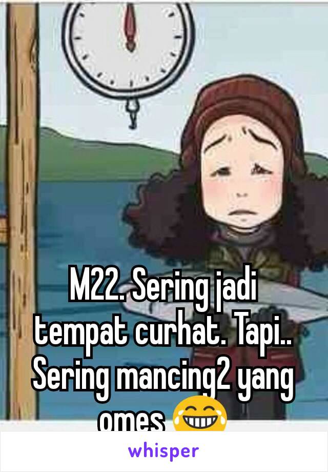 M22. Sering jadi tempat curhat. Tapi.. Sering mancing2 yang omes 😂