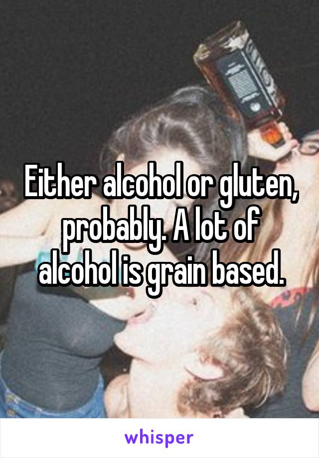 Either alcohol or gluten, probably. A lot of alcohol is grain based.