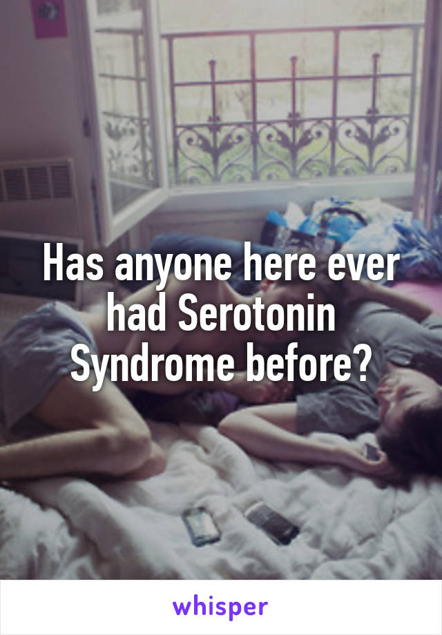 Has anyone here ever had Serotonin Syndrome before?