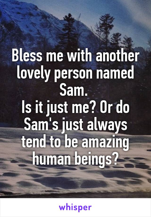 Bless me with another lovely person named Sam. 
Is it just me? Or do Sam's just always tend to be amazing human beings?