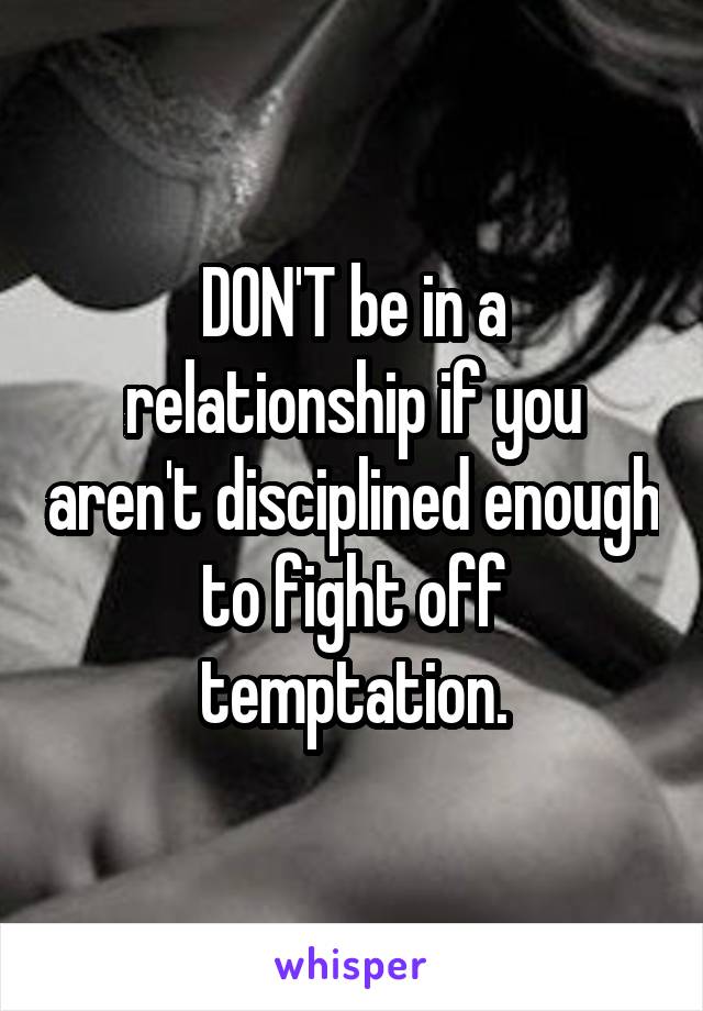 DON'T be in a relationship if you aren't disciplined enough to fight off temptation.