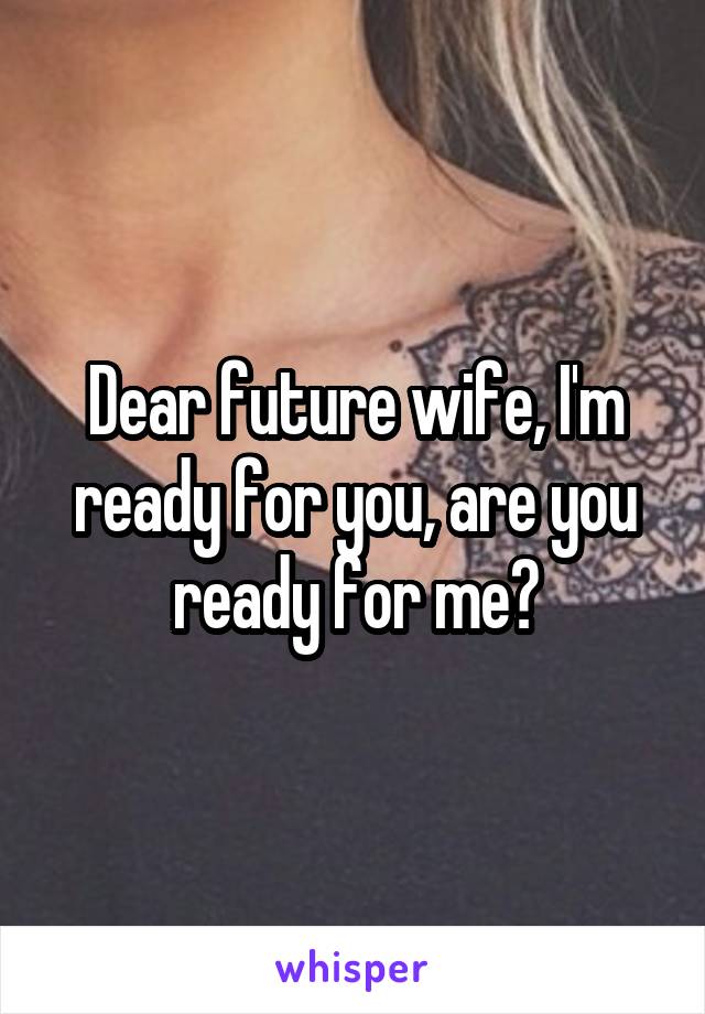 Dear future wife, I'm ready for you, are you ready for me?