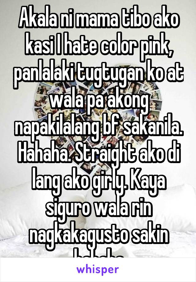 Akala ni mama tibo ako kasi I hate color pink, panlalaki tugtugan ko at wala pa akong napakilalang bf sakanila. Hahaha. Straight ako di lang ako girly. Kaya siguro wala rin nagkakagusto sakin hahaha