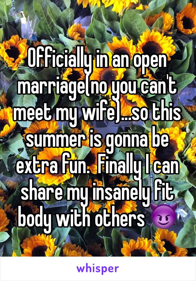 Officially in an open marriage(no you can't meet my wife)...so this summer is gonna be extra fun.  Finally I can share my insanely fit body with others 😈