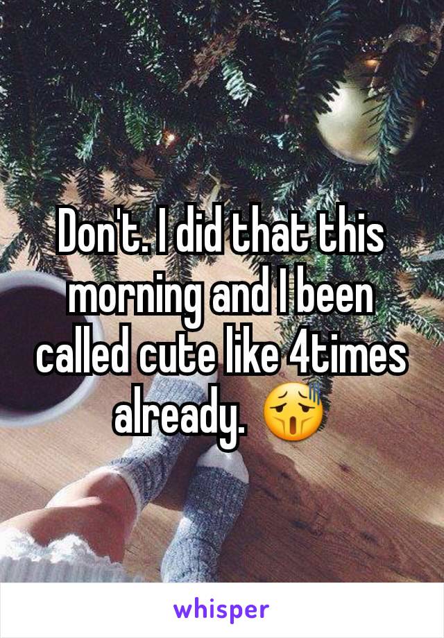 Don't. I did that this morning and I been called cute like 4times already. 😫