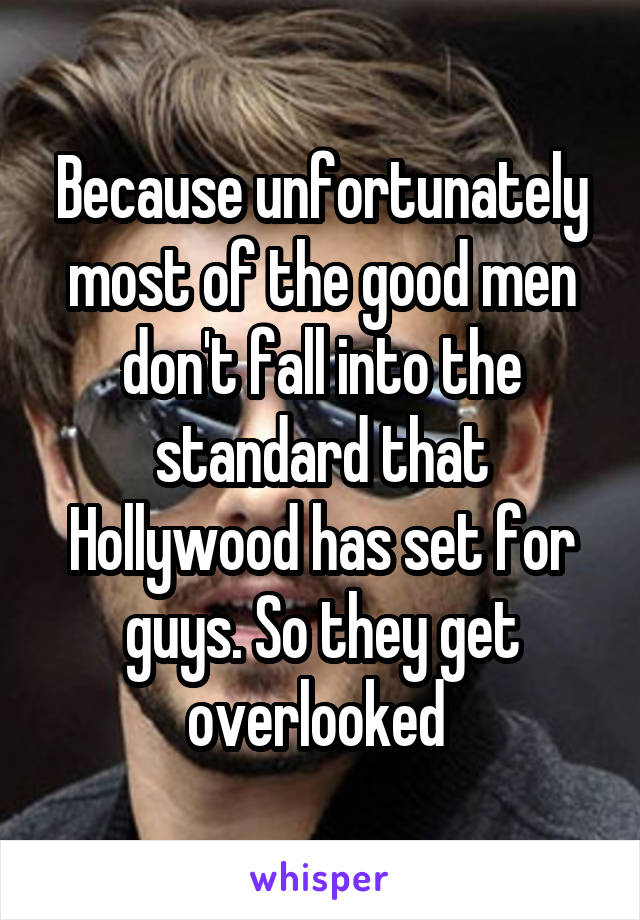 Because unfortunately most of the good men don't fall into the standard that Hollywood has set for guys. So they get overlooked 