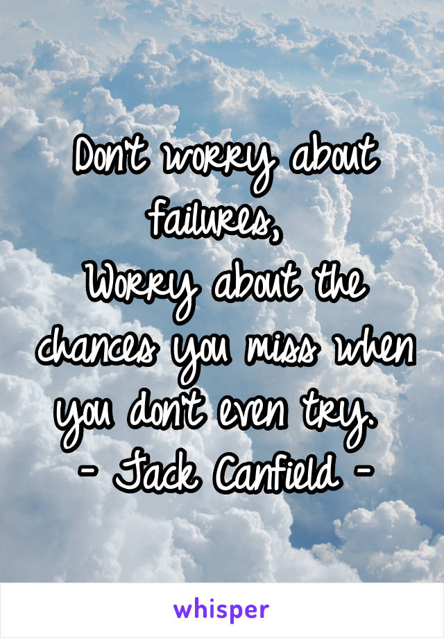 Don't worry about failures, 
Worry about the chances you miss when you don't even try. 
- Jack Canfield -