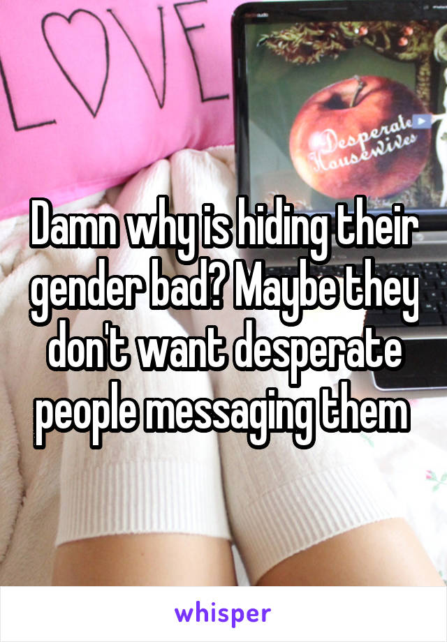 Damn why is hiding their gender bad? Maybe they don't want desperate people messaging them 