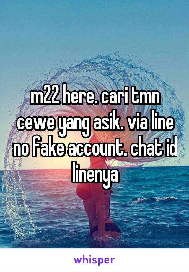 m22 here. cari tmn cewe yang asik. via line no fake account. chat id linenya