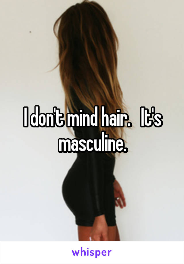 I don't mind hair.   It's masculine.