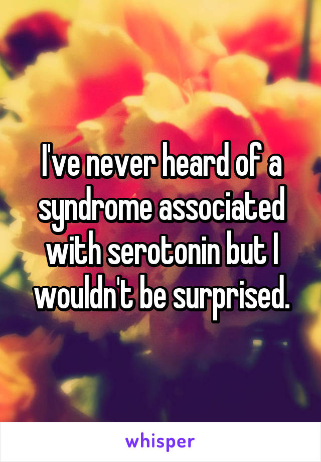 I've never heard of a syndrome associated with serotonin but I wouldn't be surprised.