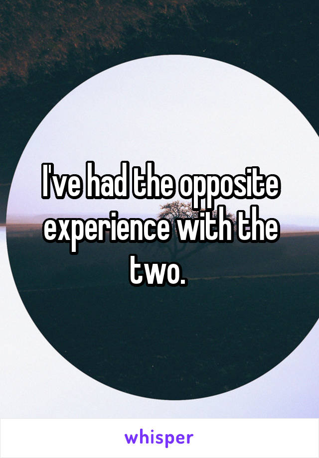 I've had the opposite experience with the two. 