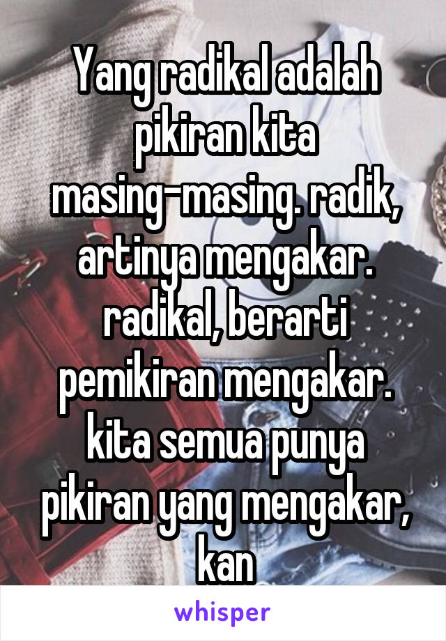 Yang radikal adalah pikiran kita masing-masing. radik, artinya mengakar. radikal, berarti pemikiran mengakar. kita semua punya pikiran yang mengakar, kan