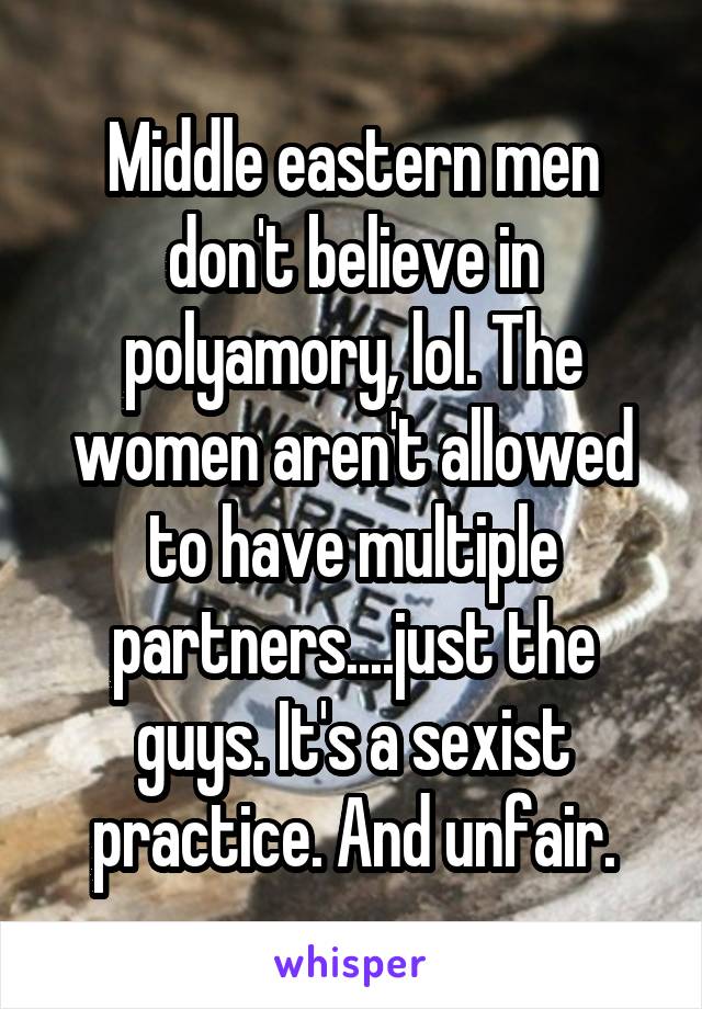 Middle eastern men don't believe in polyamory, lol. The women aren't allowed to have multiple partners....just the guys. It's a sexist practice. And unfair.