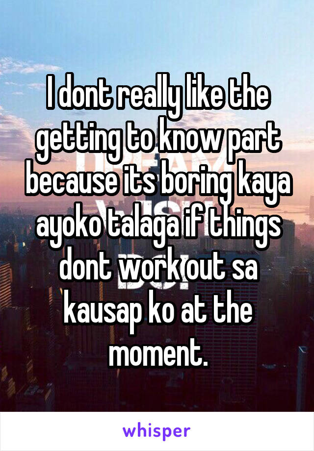 I dont really like the getting to know part because its boring kaya ayoko talaga if things dont work out sa kausap ko at the moment.