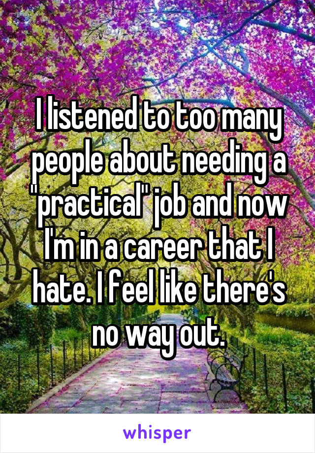 I listened to too many people about needing a "practical" job and now I'm in a career that I hate. I feel like there's no way out.