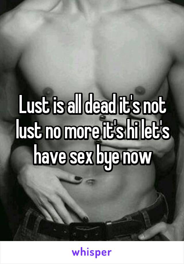 Lust is all dead it's not lust no more it's hi let's have sex bye now