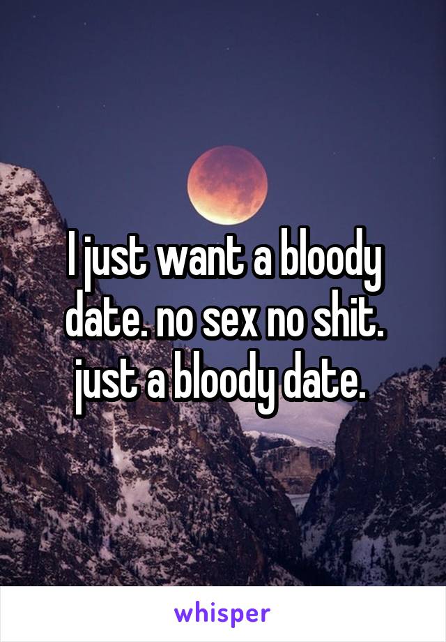 I just want a bloody date. no sex no shit. just a bloody date. 