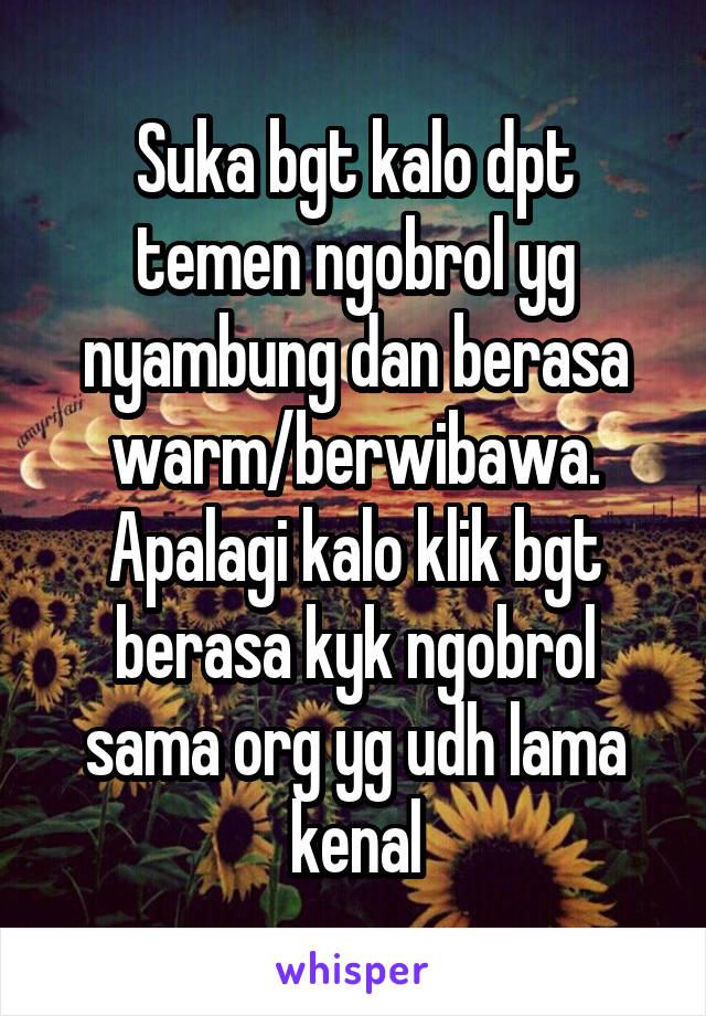 Suka bgt kalo dpt temen ngobrol yg nyambung dan berasa warm/berwibawa. Apalagi kalo klik bgt berasa kyk ngobrol sama org yg udh lama kenal