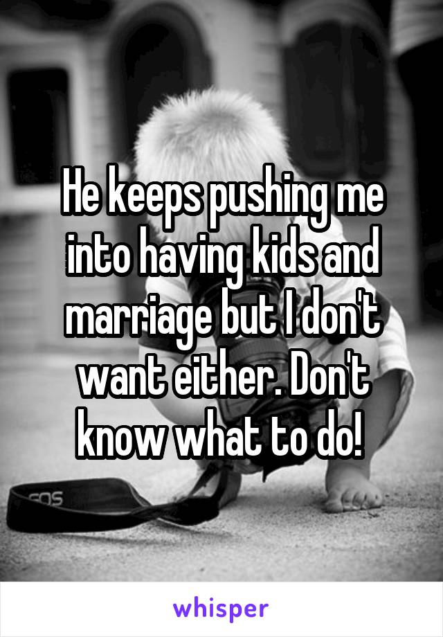 He keeps pushing me into having kids and marriage but I don't want either. Don't know what to do! 