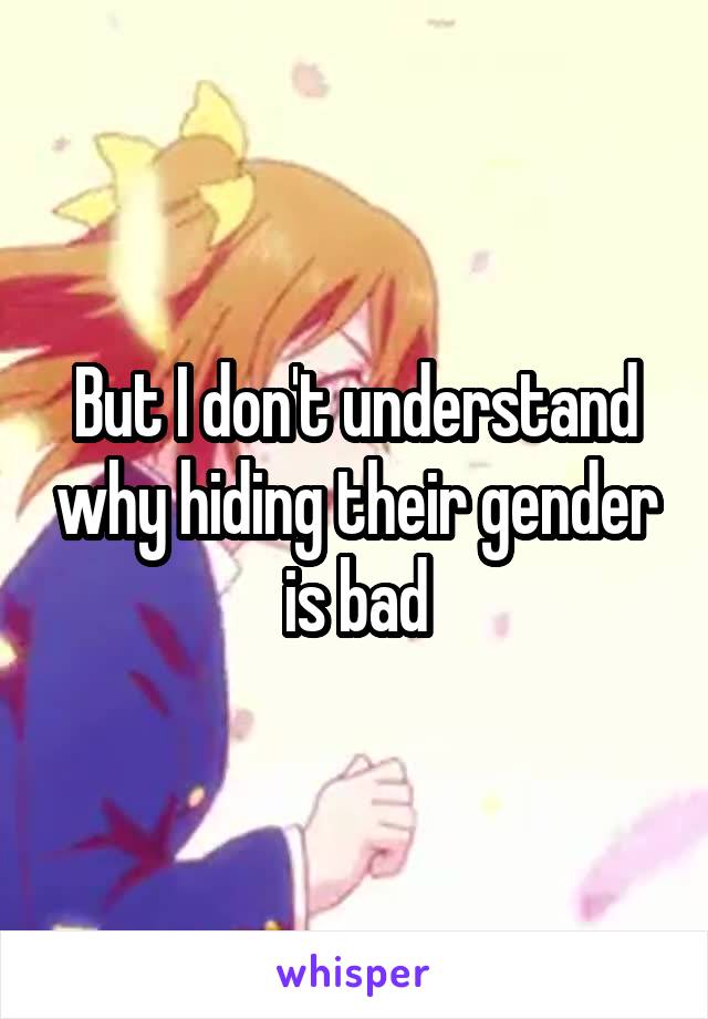 But I don't understand why hiding their gender is bad