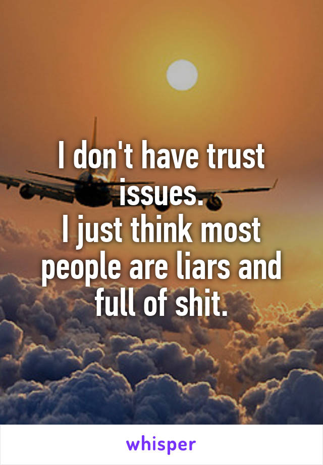 I don't have trust issues.
I just think most people are liars and full of shit.