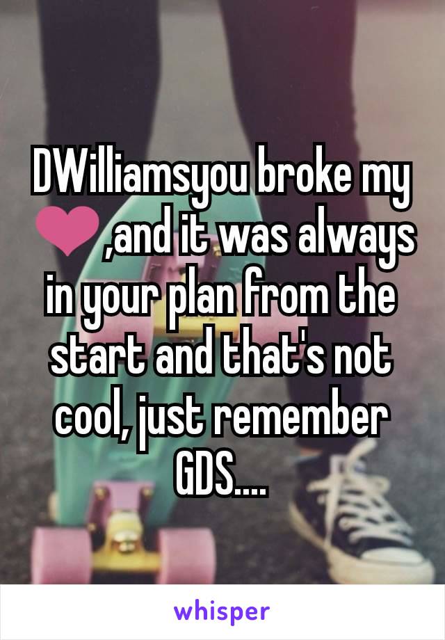 DWilliamsyou broke my ❤,and it was always in your plan from the start and that's not cool, just remember GDS....