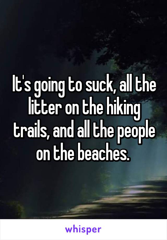 It's going to suck, all the litter on the hiking trails, and all the people on the beaches. 