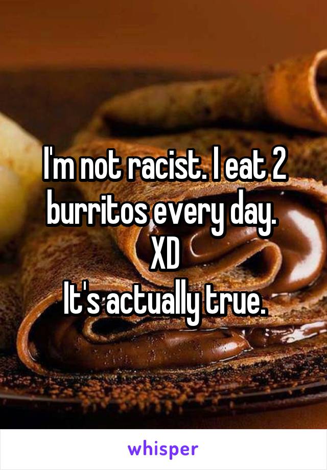 I'm not racist. I eat 2 burritos every day. 
XD
It's actually true.