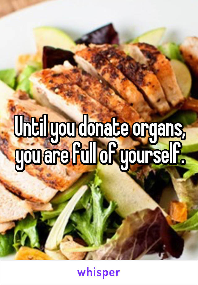 Until you donate organs, you are full of yourself.