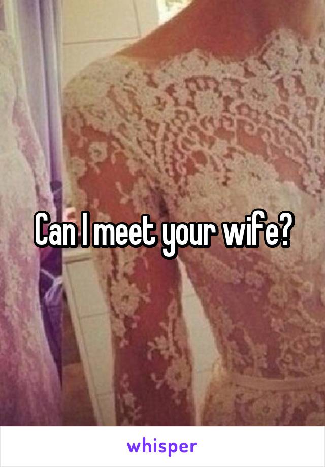 Can I meet your wife?