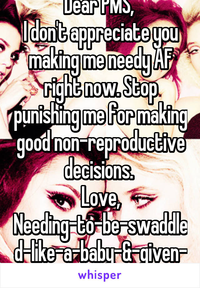 Dear PMS, 
I don't appreciate you making me needy AF right now. Stop punishing me for making good non-reproductive decisions. 
Love, Needing-to-be-swaddled-like-a-baby-&-given-food/compliments Me. 