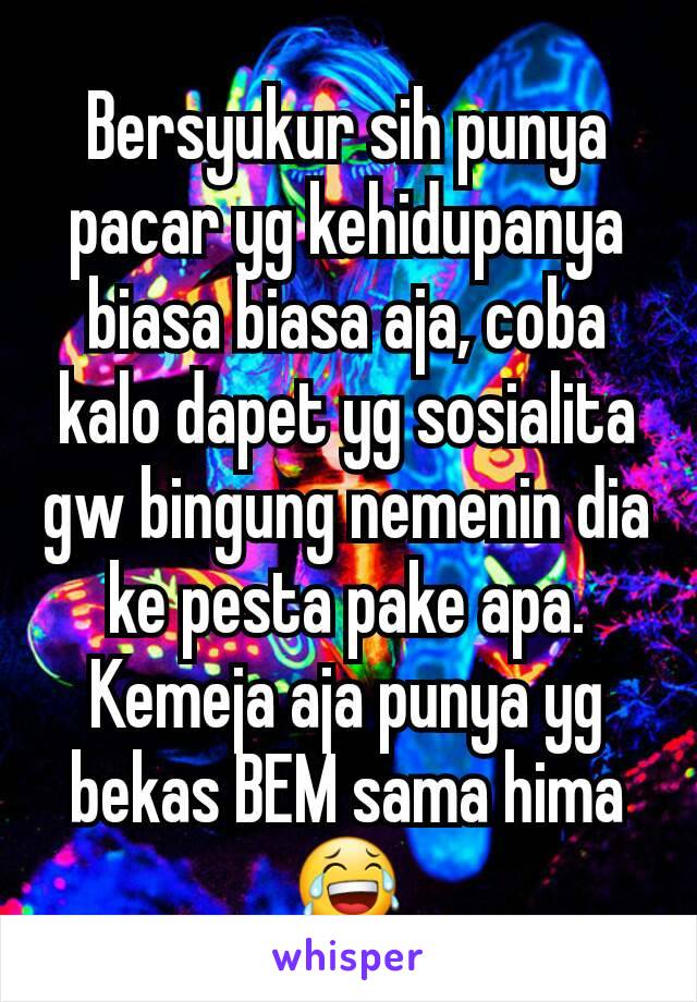 Bersyukur sih punya pacar yg kehidupanya biasa biasa aja, coba kalo dapet yg sosialita gw bingung nemenin dia ke pesta pake apa. Kemeja aja punya yg bekas BEM sama hima 😂