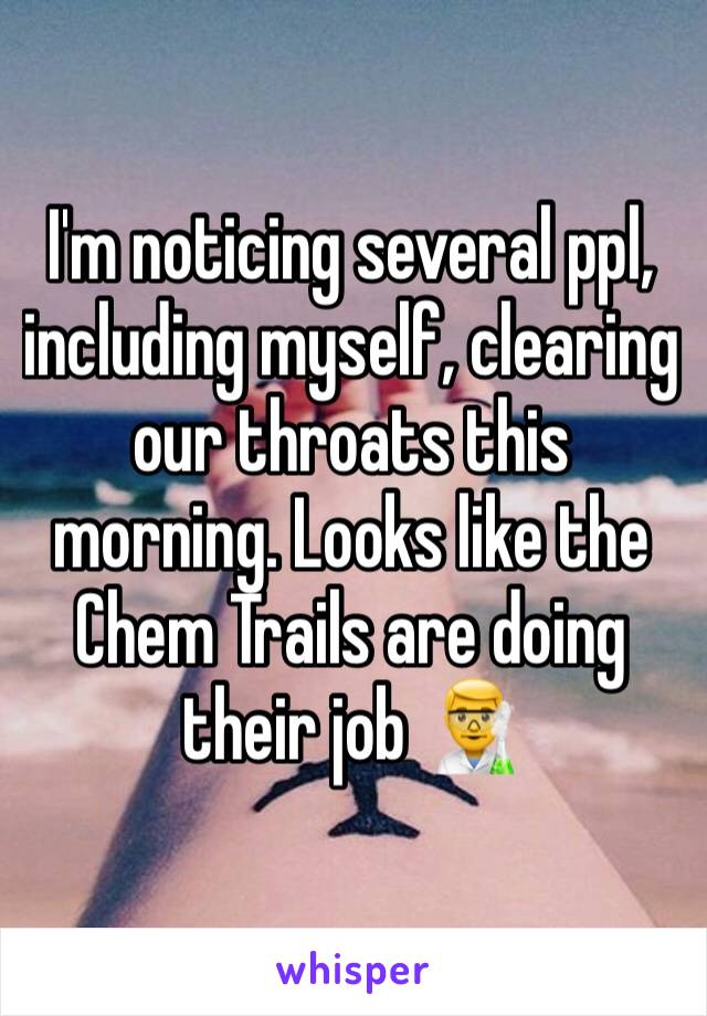 I'm noticing several ppl, including myself, clearing our throats this morning. Looks like the Chem Trails are doing their job 👨‍🔬 