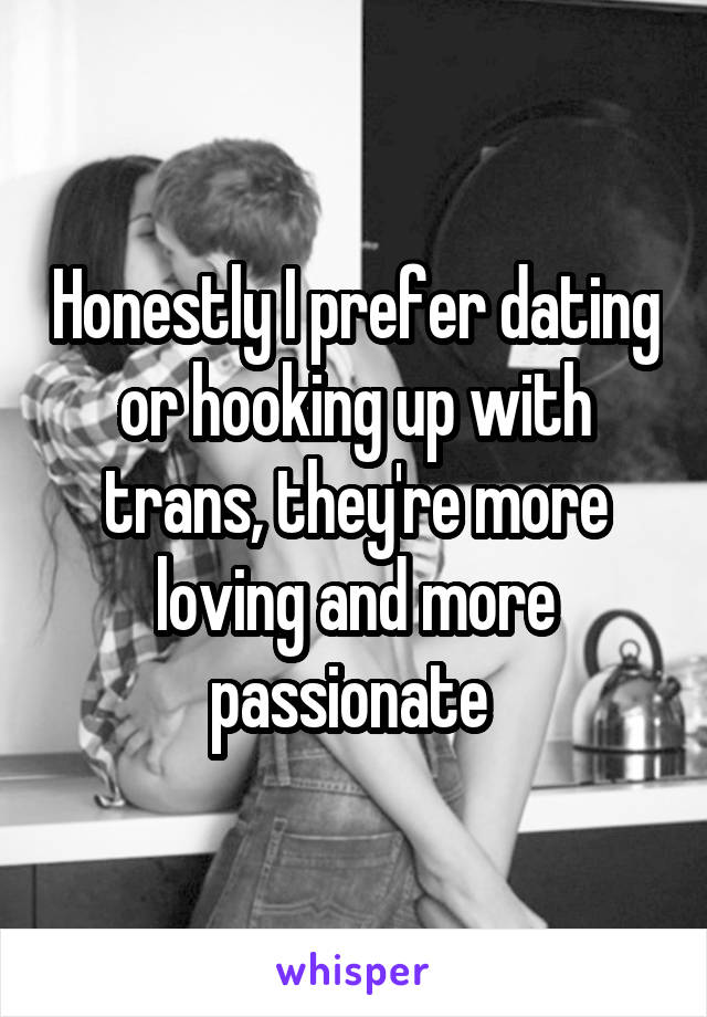 Honestly I prefer dating or hooking up with trans, they're more loving and more passionate 