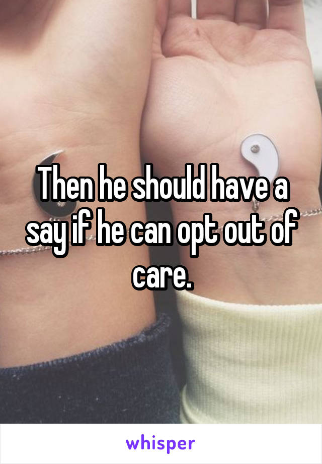 Then he should have a say if he can opt out of care.