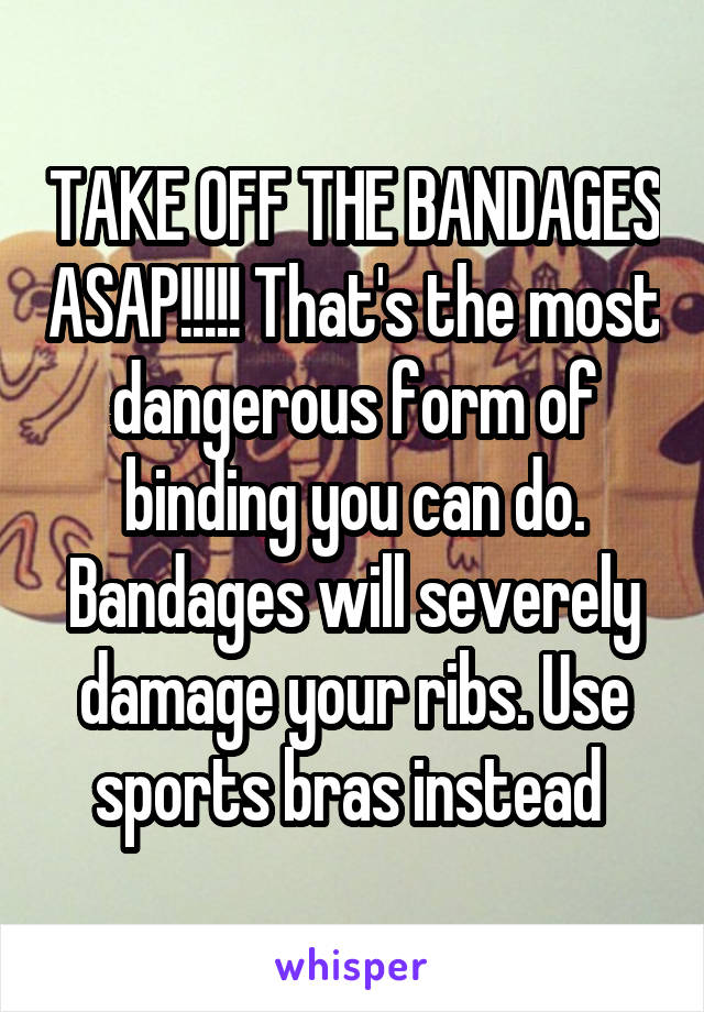 TAKE OFF THE BANDAGES ASAP!!!!! That's the most dangerous form of binding you can do. Bandages will severely damage your ribs. Use sports bras instead 
