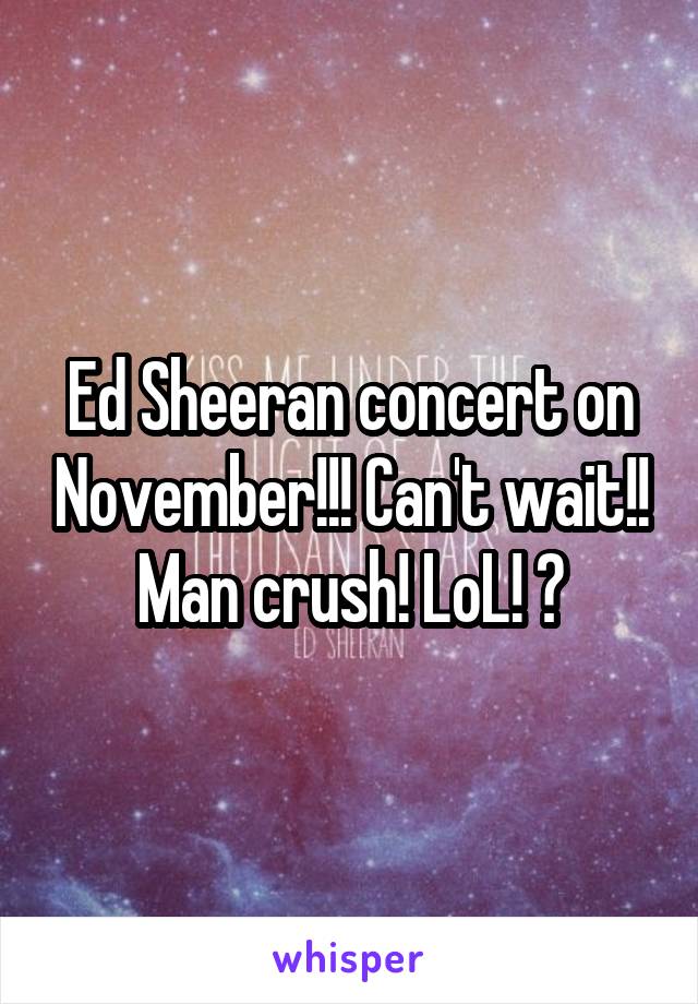 Ed Sheeran concert on November!!! Can't wait!! Man crush! LoL! 😂