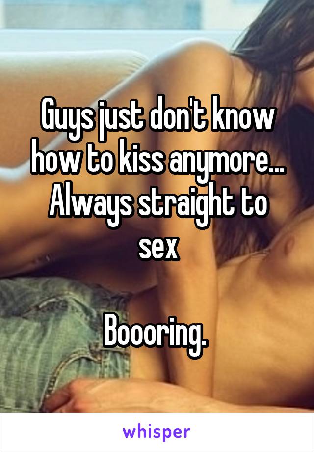 Guys just don't know how to kiss anymore...
Always straight to sex

Boooring. 