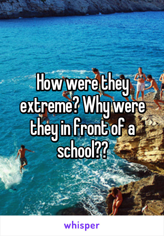 How were they extreme? Why were they in front of a school??